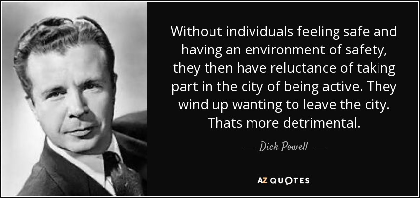 Without individuals feeling safe and having an environment of safety, they then have reluctance of taking part in the city of being active. They wind up wanting to leave the city. Thats more detrimental. - Dick Powell