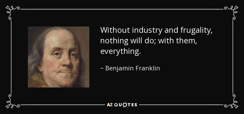 Without industry and frugality, nothing will do; with them, everything. - Benjamin Franklin