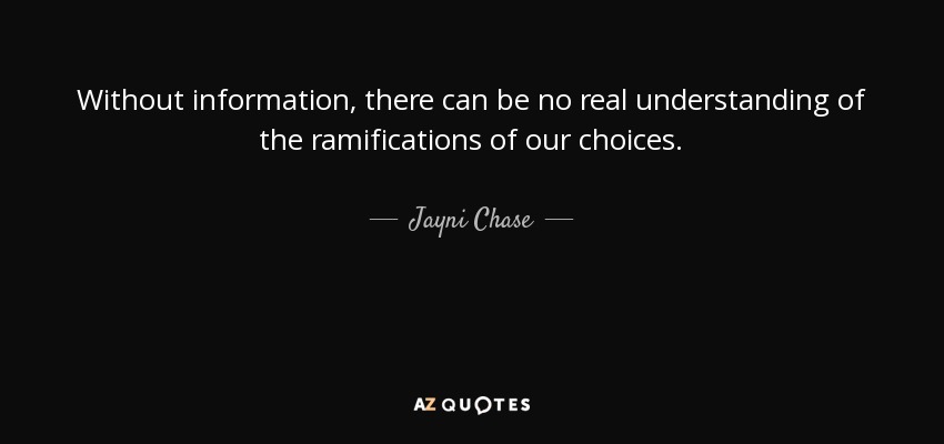 Without information, there can be no real understanding of the ramifications of our choices. - Jayni Chase
