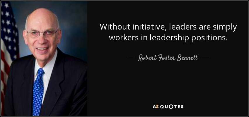 Without initiative, leaders are simply workers in leadership positions. - Robert Foster Bennett