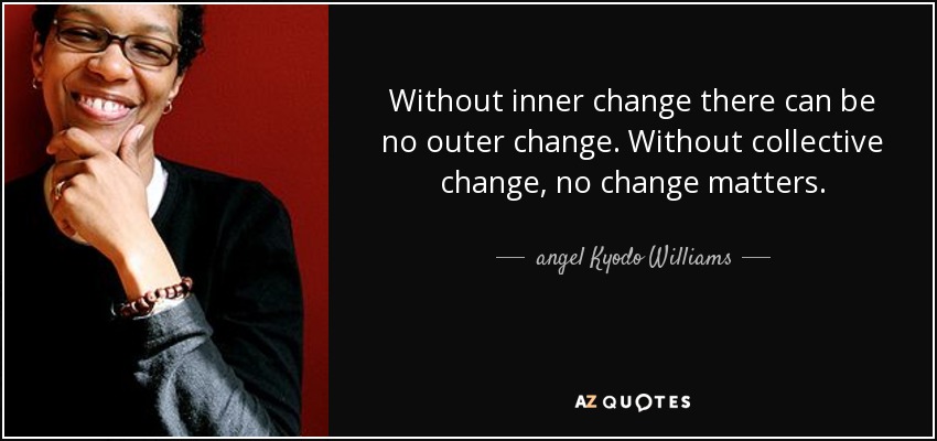 Without inner change there can be no outer change. Without collective change, no change matters. - angel Kyodo Williams
