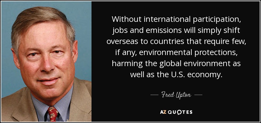 Without international participation, jobs and emissions will simply shift overseas to countries that require few, if any, environmental protections, harming the global environment as well as the U.S. economy. - Fred Upton