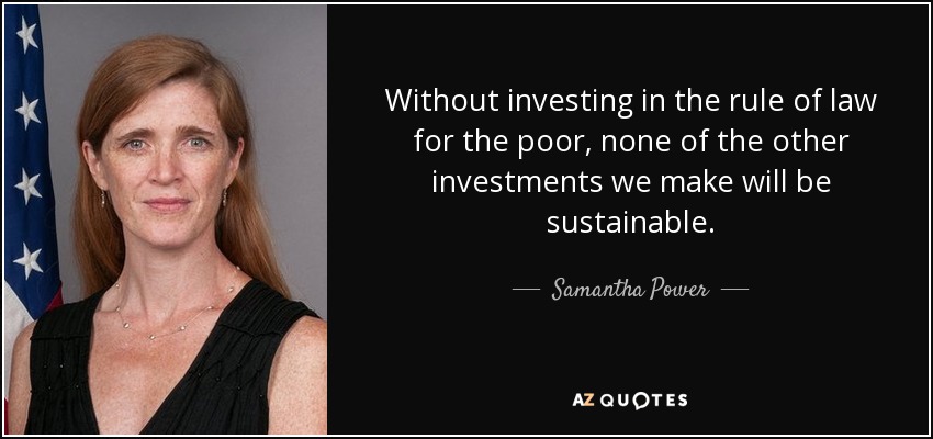 Without investing in the rule of law for the poor, none of the other investments we make will be sustainable. - Samantha Power