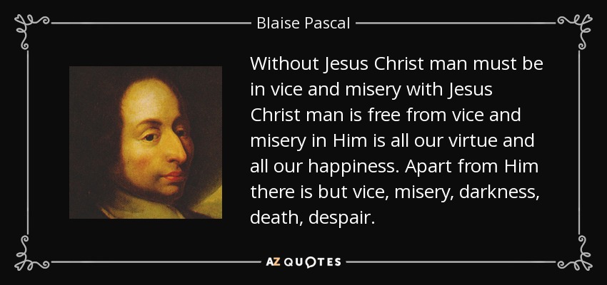 Without Jesus Christ man must be in vice and misery with Jesus Christ man is free from vice and misery in Him is all our virtue and all our happiness. Apart from Him there is but vice, misery, darkness, death, despair. - Blaise Pascal