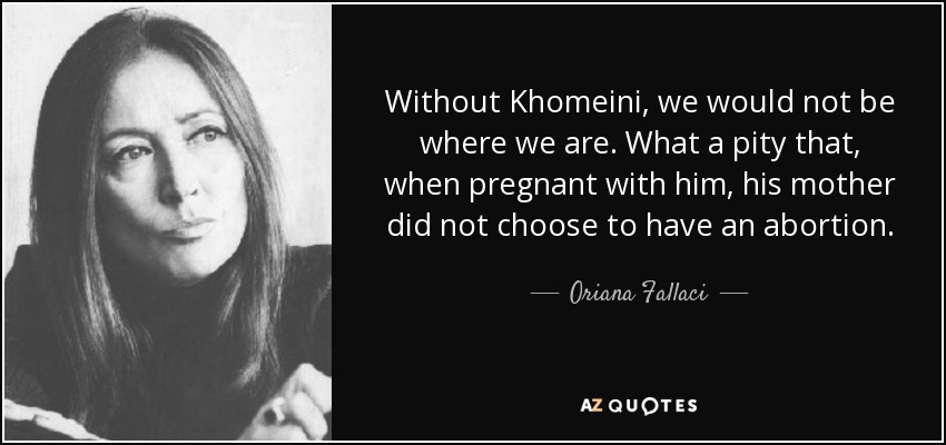 Without Khomeini, we would not be where we are. What a pity that, when pregnant with him, his mother did not choose to have an abortion. - Oriana Fallaci