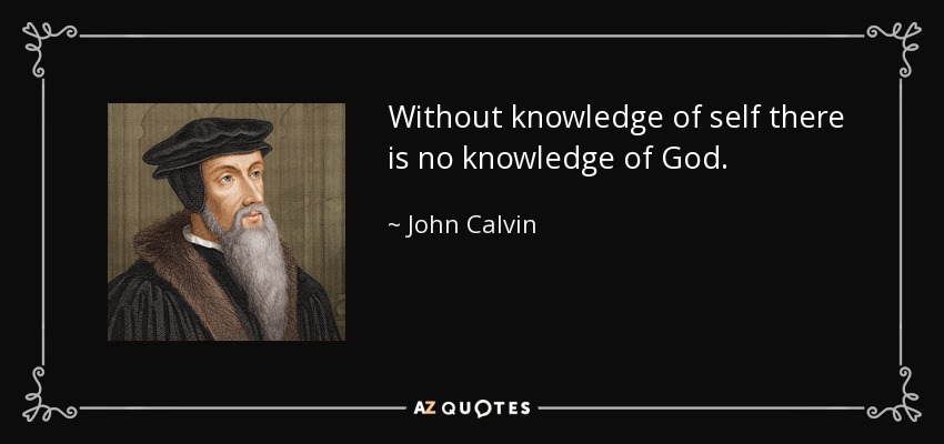 Without knowledge of self there is no knowledge of God. - John Calvin