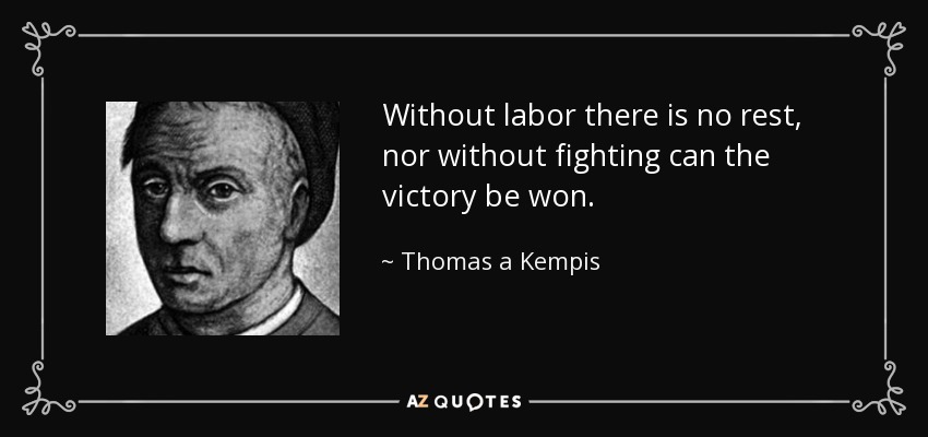 Without labor there is no rest, nor without fighting can the victory be won. - Thomas a Kempis