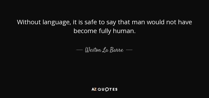 Without language, it is safe to say that man would not have become fully human. - Weston La Barre