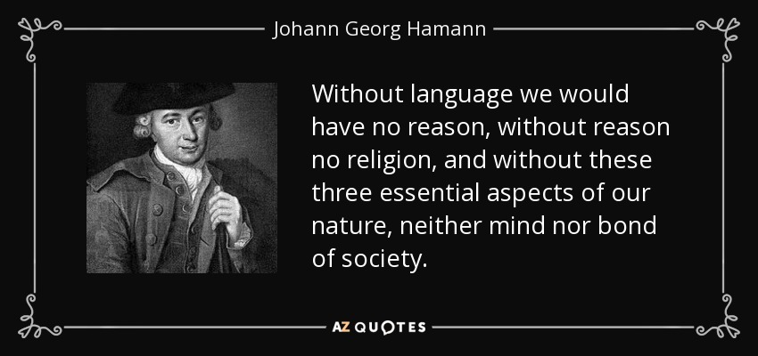 Without language we would have no reason, without reason no religion, and without these three essential aspects of our nature, neither mind nor bond of society. - Johann Georg Hamann
