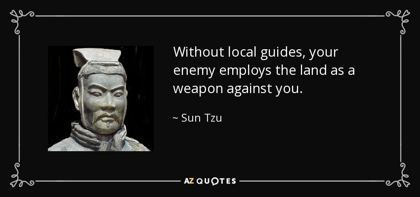 Without local guides, your enemy employs the land as a weapon against you. - Sun Tzu