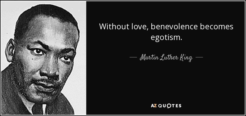 Without love, benevolence becomes egotism. - Martin Luther King, Jr.