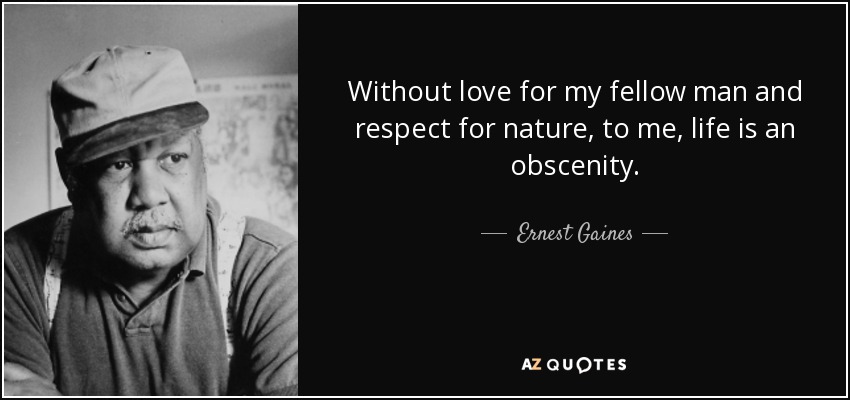 Without love for my fellow man and respect for nature, to me, life is an obscenity. - Ernest Gaines