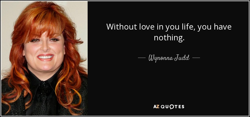 Without love in you life, you have nothing. - Wynonna Judd