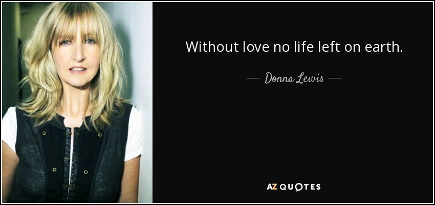 Without love no life left on earth. - Donna Lewis