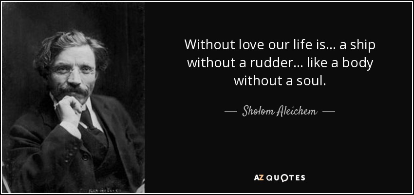 Without love our life is ... a ship without a rudder ... like a body without a soul. - Sholom Aleichem
