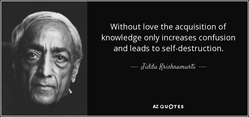 Without love the acquisition of knowledge only increases confusion and leads to self-destruction. - Jiddu Krishnamurti