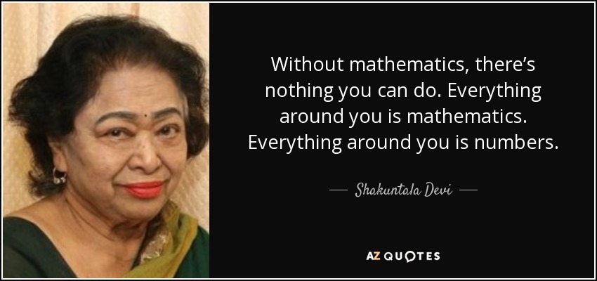 Without mathematics, there’s nothing you can do. Everything around you is mathematics. Everything around you is numbers. - Shakuntala Devi