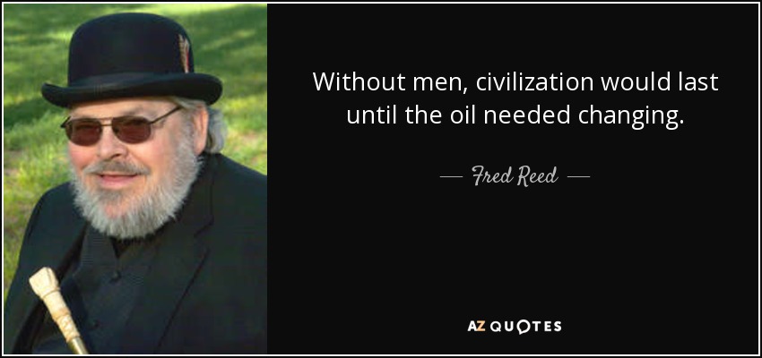 Without men, civilization would last until the oil needed changing. - Fred Reed