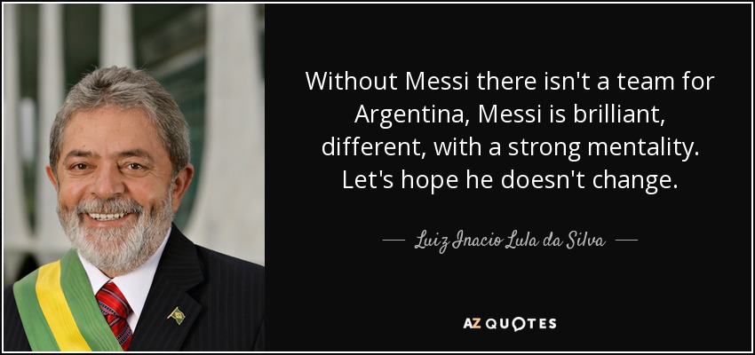 Without Messi there isn't a team for Argentina, Messi is brilliant, different, with a strong mentality. Let's hope he doesn't change. - Luiz Inacio Lula da Silva