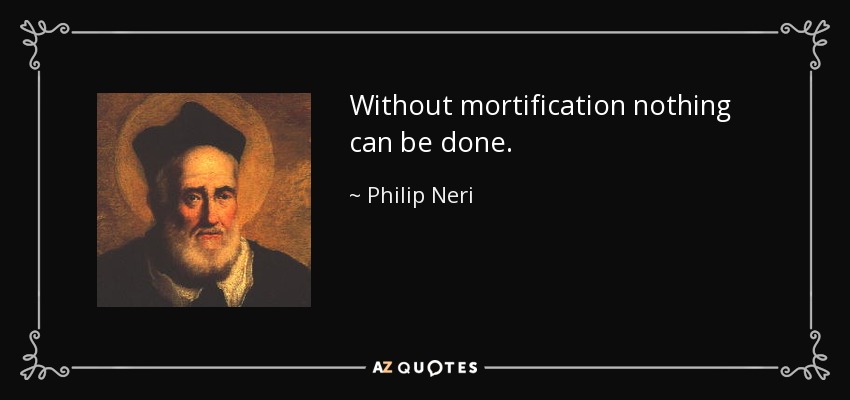 Without mortification nothing can be done. - Philip Neri