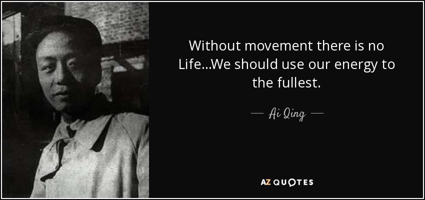 Without movement there is no Life...We should use our energy to the fullest. - Ai Qing