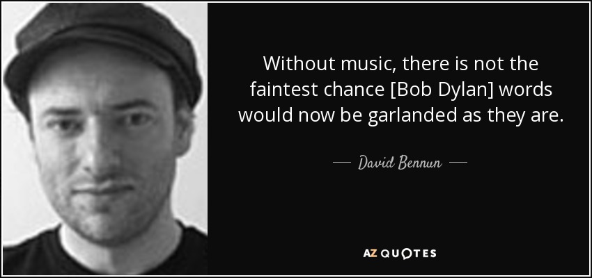 Without music, there is not the faintest chance [Bob Dylan] words would now be garlanded as they are. - David Bennun