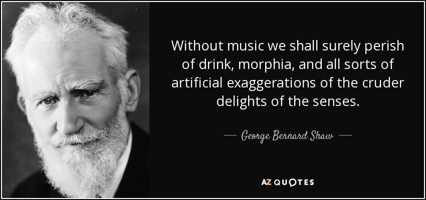 Without music we shall surely perish of drink, morphia, and all sorts of artificial exaggerations of the cruder delights of the senses. - George Bernard Shaw