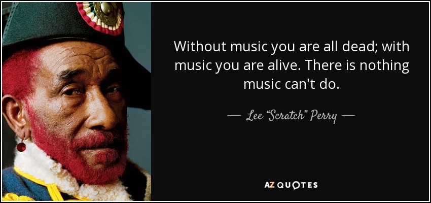 Without music you are all dead; with music you are alive. There is nothing music can't do. - Lee “Scratch” Perry