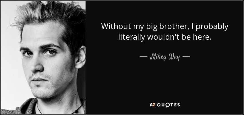 Without my big brother, I probably literally wouldn't be here. - Mikey Way