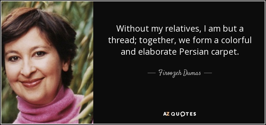 Without my relatives, I am but a thread; together, we form a colorful and elaborate Persian carpet. - Firoozeh Dumas