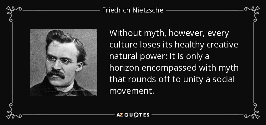 Without myth, however, every culture loses its healthy creative natural power: it is only a horizon encompassed with myth that rounds off to unity a social movement. - Friedrich Nietzsche