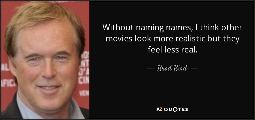 Without naming names, I think other movies look more realistic but they feel less real. - Brad Bird