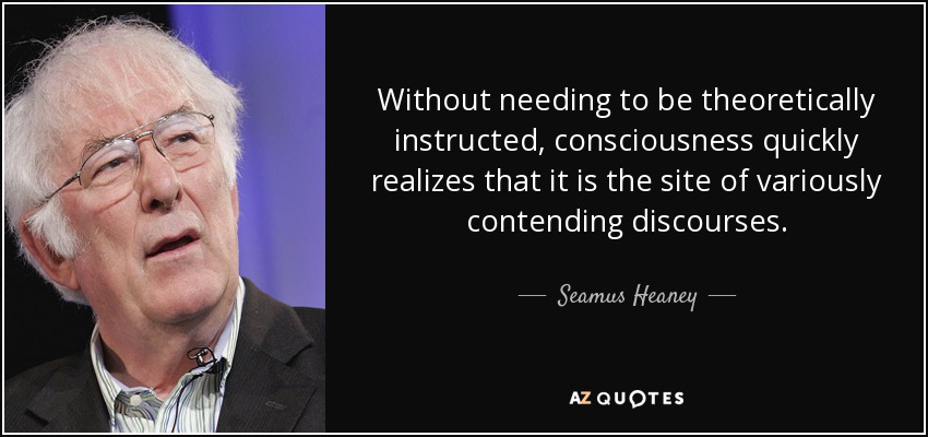 Without needing to be theoretically instructed, consciousness quickly realizes that it is the site of variously contending discourses. - Seamus Heaney