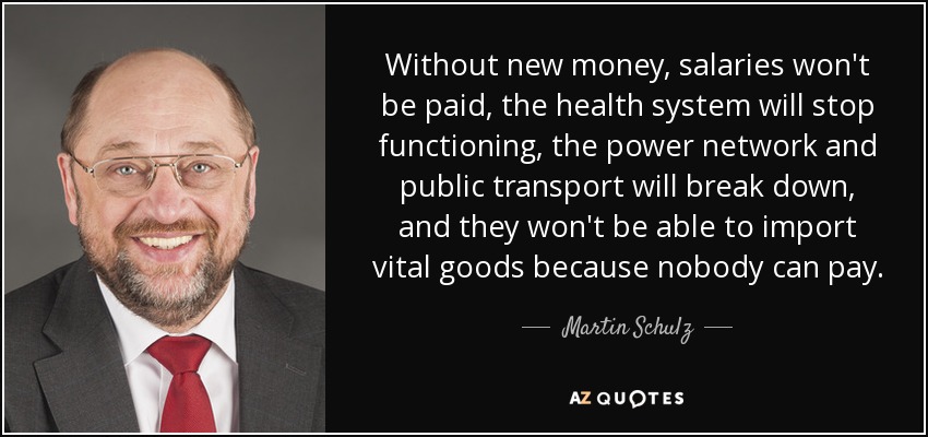 Without new money, salaries won't be paid, the health system will stop functioning, the power network and public transport will break down, and they won't be able to import vital goods because nobody can pay. - Martin Schulz