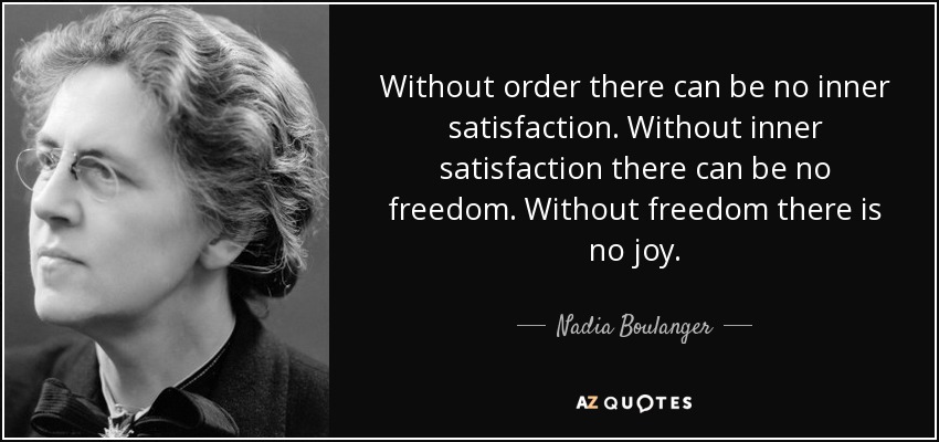 Without order there can be no inner satisfaction. Without inner satisfaction there can be no freedom. Without freedom there is no joy. - Nadia Boulanger