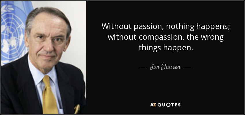 Without passion, nothing happens; without compassion, the wrong things happen. - Jan Eliasson