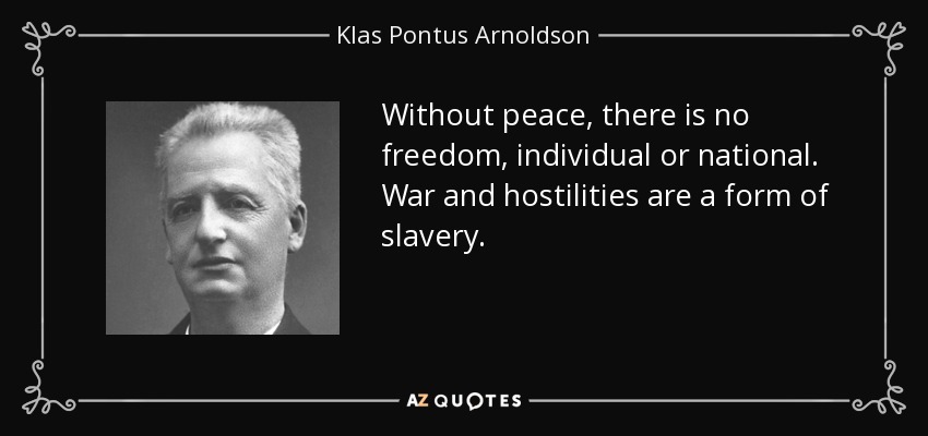 Without peace, there is no freedom, individual or national. War and hostilities are a form of slavery. - Klas Pontus Arnoldson