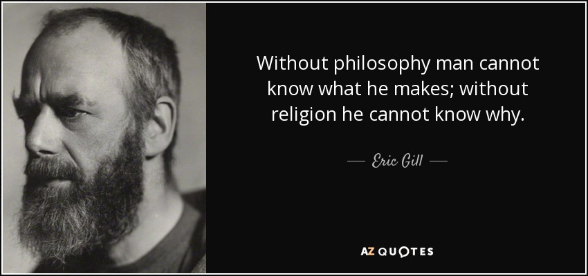 Without philosophy man cannot know what he makes; without religion he cannot know why. - Eric Gill
