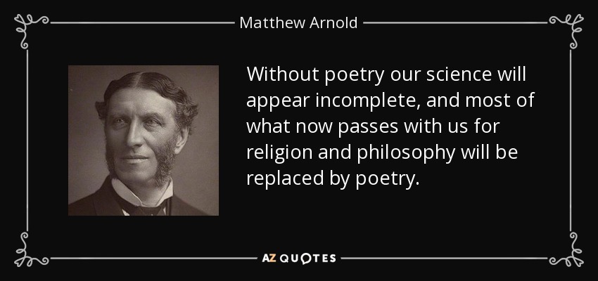 Without poetry our science will appear incomplete, and most of what now passes with us for religion and philosophy will be replaced by poetry. - Matthew Arnold