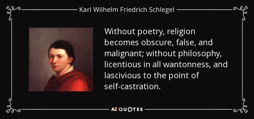 Without poetry, religion becomes obscure, false, and malignant; without philosophy, licentious in all wantonness, and lascivious to the point of self-castration. - Karl Wilhelm Friedrich Schlegel