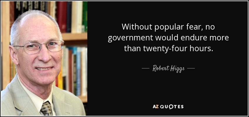 Without popular fear, no government would endure more than twenty-four hours. - Robert Higgs