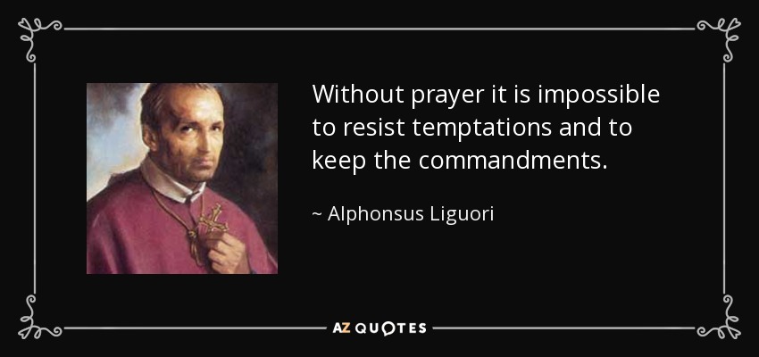 Without prayer it is impossible to resist temptations and to keep the commandments. - Alphonsus Liguori