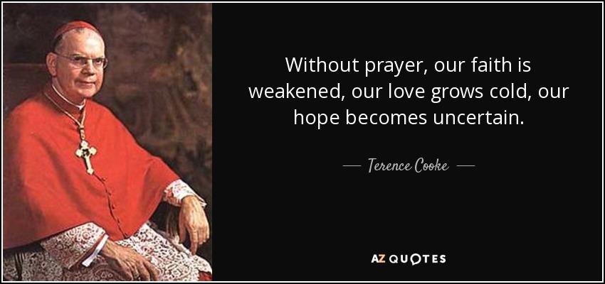 Without prayer, our faith is weakened, our love grows cold, our hope becomes uncertain. - Terence Cooke