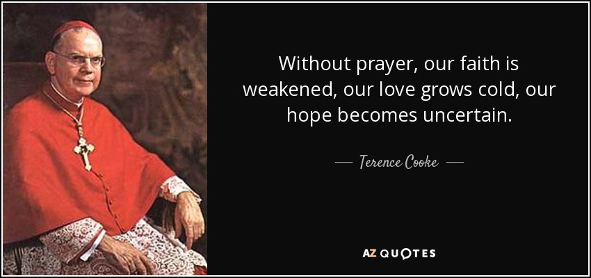 Without prayer, our faith is weakened, our love grows cold, our hope becomes uncertain. - Terence Cooke