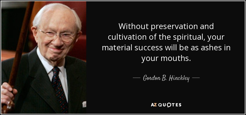 Without preservation and cultivation of the spiritual, your material success will be as ashes in your mouths. - Gordon B. Hinckley