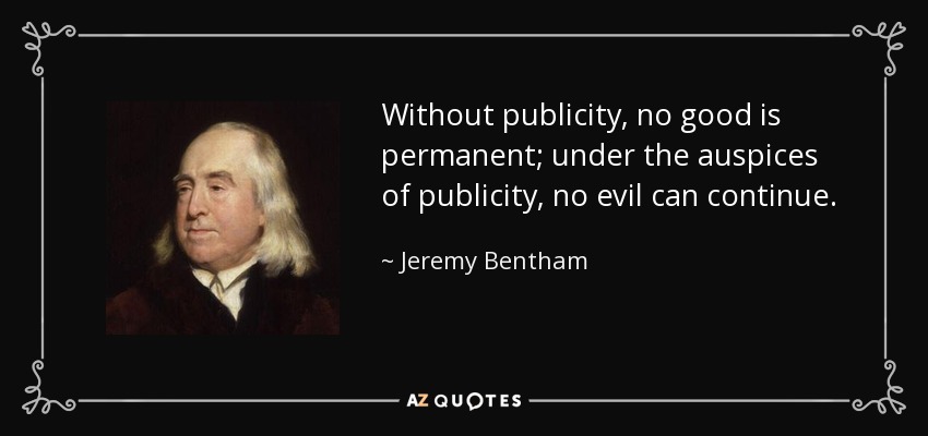 Without publicity, no good is permanent; under the auspices of publicity, no evil can continue. - Jeremy Bentham