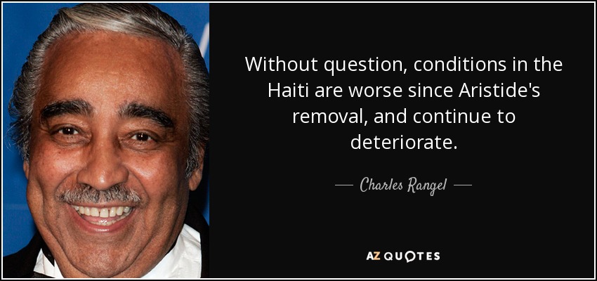 Without question, conditions in the Haiti are worse since Aristide's removal, and continue to deteriorate. - Charles Rangel