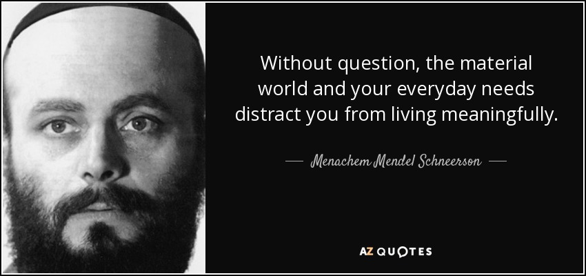 Without question, the material world and your everyday needs distract you from living meaningfully. - Menachem Mendel Schneerson