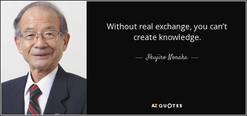 Without real exchange, you can’t create knowledge. - Ikujiro Nonaka