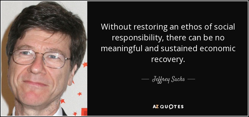 Without restoring an ethos of social responsibility, there can be no meaningful and sustained economic recovery. - Jeffrey Sachs